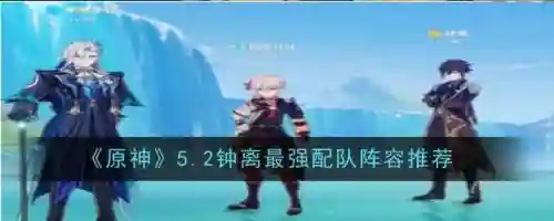 原神钟离搭配阵容辅助，原神钟离怎么搭配阵容插图1